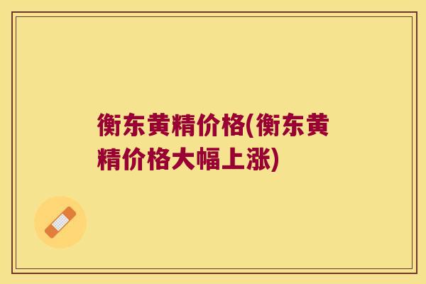 衡东黄精价格(衡东黄精价格大幅上涨)