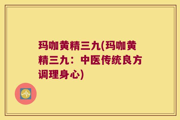 玛咖黄精三九(玛咖黄精三九：中医传统良方调理身心)