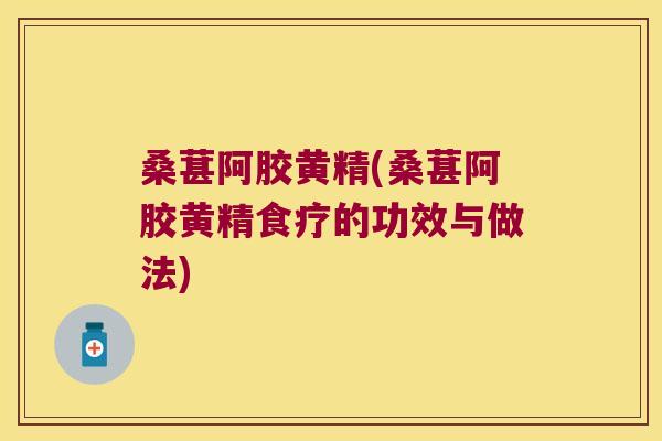 桑葚阿胶黄精(桑葚阿胶黄精食疗的功效与做法)