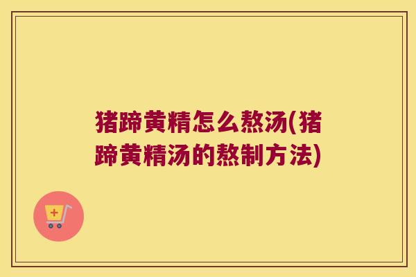 猪蹄黄精怎么熬汤(猪蹄黄精汤的熬制方法) 猪蹄黄精怎么熬汤(猪蹄黄精汤的熬制方法)