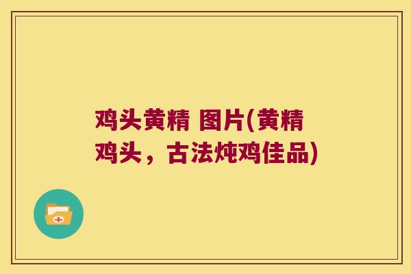 鸡头黄精 图片(黄精鸡头，古法炖鸡佳品)