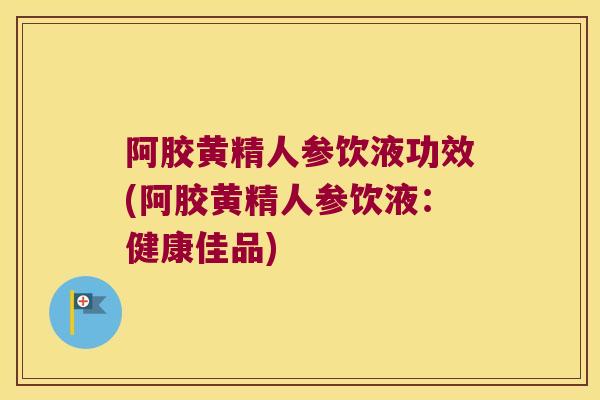 阿胶黄精人参饮液功效(阿胶黄精人参饮液:健康佳品) 阿胶黄精人参饮液功效(阿胶黄精人参饮液:健康佳品)