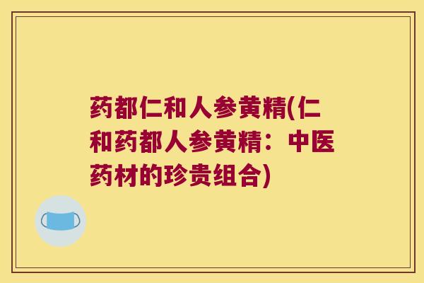 药都仁和人参黄精(仁和药都人参黄精:中医药材的珍贵组合) 药都仁和人参黄精(仁和药都人参黄精:中医药材的珍贵组合)