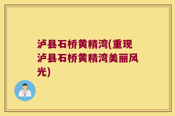 泸县石桥黄精湾(重现泸县石桥黄精湾美丽风光)