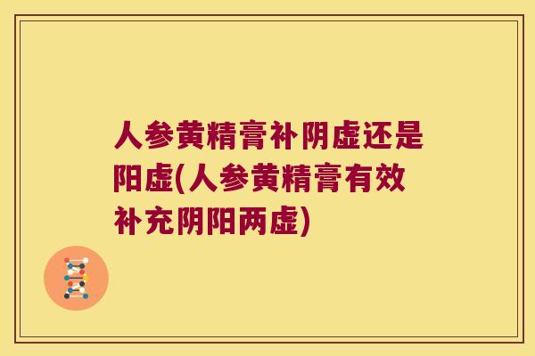 人参黄精膏补阴虚还是阳虚(人参黄精膏有效补充阴阳两虚)