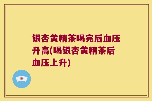 银杏黄精茶喝完后升高(喝银杏黄精茶后上升) 银杏黄精茶喝完后升高(喝银杏黄精茶后上升)