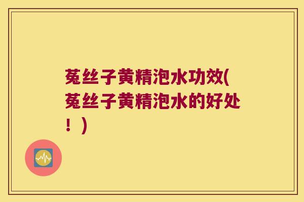 菟丝子黄精泡水功效(菟丝子黄精泡水的好处!) 菟丝子黄精泡水功效(菟丝子黄精泡水的好处!)