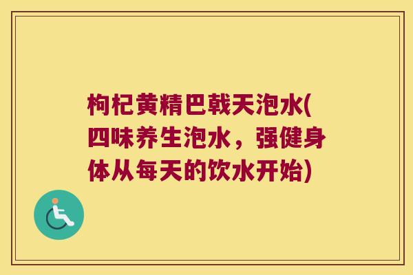 枸杞黄精巴戟天泡水(四味养生泡水,强健身体从每天的饮水开始) 枸杞黄精巴戟天泡水(四味养生泡水,强健身体从每天的饮水开始)