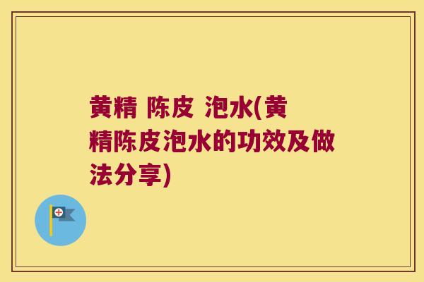 黄精 陈皮 泡水(黄精陈皮泡水的功效及做法分享) 黄精 陈皮 泡水(黄精陈皮泡水的功效及做法分享)