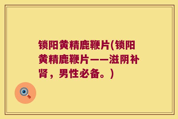 锁阳黄精鹿鞭片(锁阳黄精鹿鞭片——滋阴补,男性必备。) 锁阳黄精鹿鞭片(锁阳黄精鹿鞭片——滋阴补,男性必备。)