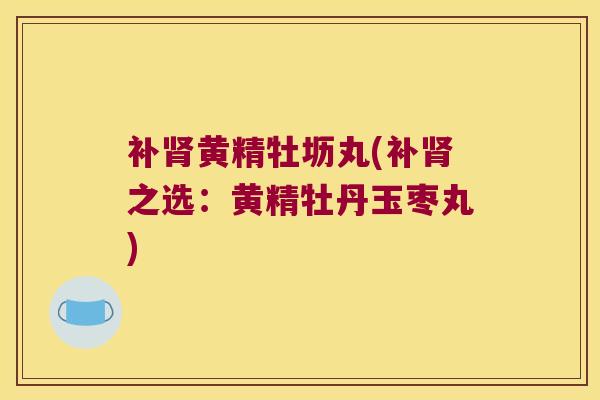 补黄精牡坜丸(补之选：黄精牡丹玉枣丸)