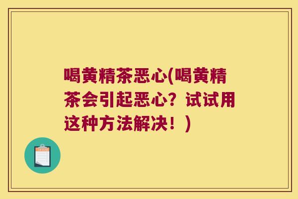 喝黄精茶恶心(喝黄精茶会引起恶心？试试用这种方法解决！)