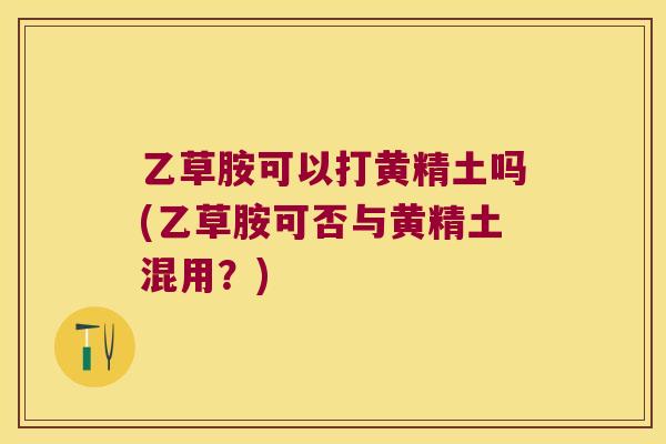 乙草胺可以打黄精土吗(乙草胺可否与黄精土混用？)