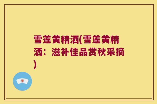 雪莲黄精洒(雪莲黄精洒:滋补佳品赏秋采摘) 雪莲黄精洒(雪莲黄精洒:滋补佳品赏秋采摘)