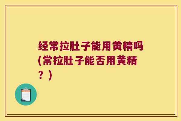 经常拉肚子能用黄精吗(常拉肚子能否用黄精?) 经常拉肚子能用黄精吗(常拉肚子能否用黄精?)