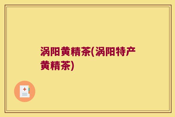 涡阳黄精茶(涡阳特产黄精茶)