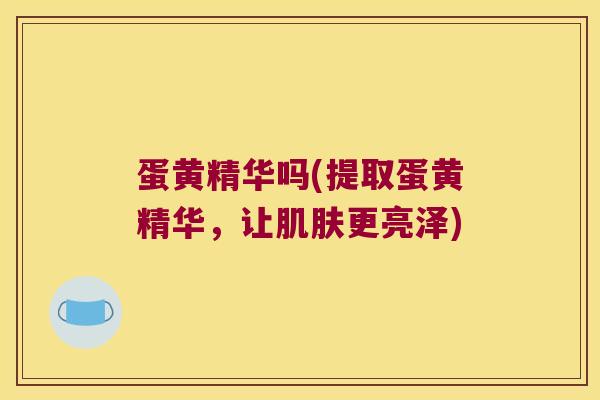 蛋黄精华吗(提取蛋黄精华,让更亮泽) 蛋黄精华吗(提取蛋黄精华,让更亮泽)