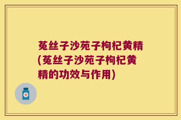 菟丝子沙苑子枸杞黄精(菟丝子沙苑子枸杞黄精的功效与作用) 菟丝子沙苑子枸杞黄精(菟丝子沙苑子枸杞黄精的功效与作用)