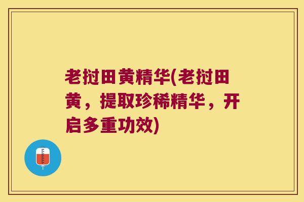 老挝田黄精华(老挝田黄,提取珍稀精华,开启多重功效) 老挝田黄精华(老挝田黄,提取珍稀精华,开启多重功效)