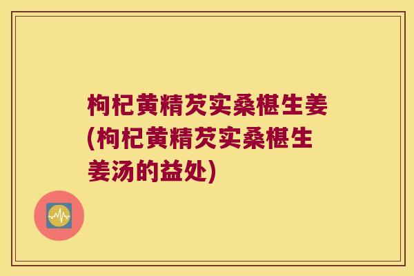 枸杞黄精芡实桑椹生姜(枸杞黄精芡实桑椹生姜汤的益处) 枸杞黄精芡实桑椹生姜(枸杞黄精芡实桑椹生姜汤的益处)