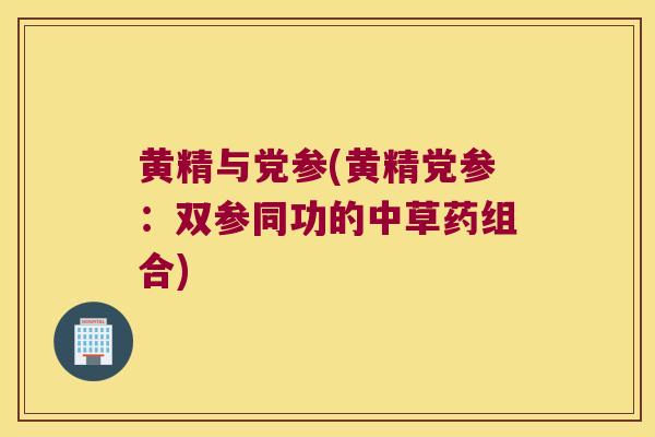 黄精与党参(黄精党参：双参同功的中草药组合)