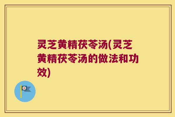 灵芝黄精茯苓汤(灵芝黄精茯苓汤的做法和功效)
