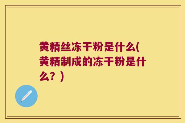 黄精丝冻干粉是什么(黄精制成的冻干粉是什么?) 黄精丝冻干粉是什么(黄精制成的冻干粉是什么?)
