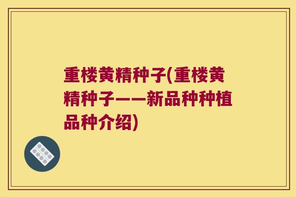 重楼黄精种子(重楼黄精种子——新品种种植品种介绍)