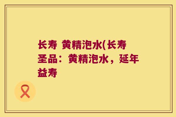 长寿 黄精泡水(长寿圣品:黄精泡水,延年益寿 长寿 黄精泡水(长寿圣品:黄精泡水,延年益寿
