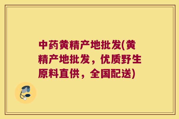 黄精产地批发(黄精产地批发,优质野生原料直供,全国配送) 黄精产地批发(黄精产地批发,优质野生原料直供,全国配送)
