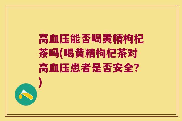 高能否喝黄精枸杞茶吗(喝黄精枸杞茶对高患者是否安全?) 高能否喝黄精枸杞茶吗(喝黄精枸杞茶对高患者是否安全?)