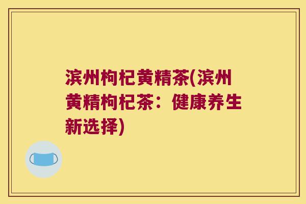 滨州枸杞黄精茶(滨州黄精枸杞茶:健康养生新选择) 滨州枸杞黄精茶(滨州黄精枸杞茶:健康养生新选择)