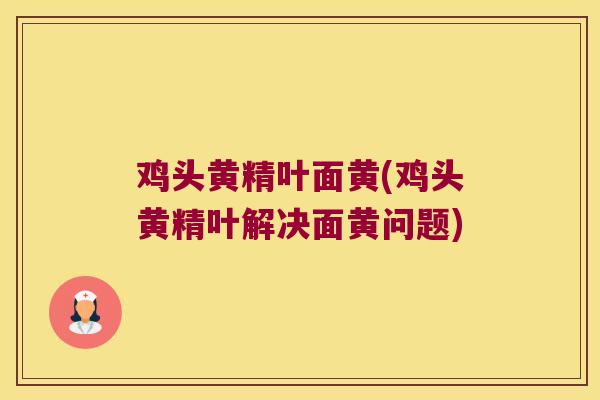 鸡头黄精叶面黄(鸡头黄精叶解决面黄问题) 鸡头黄精叶面黄(鸡头黄精叶解决面黄问题)