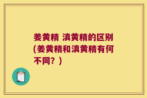 姜黄精 滇黄精的区别(姜黄精和滇黄精有何不同？)