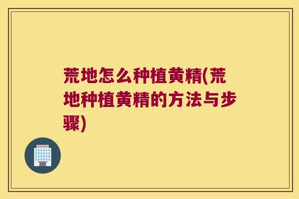荒地怎么种植黄精(荒地种植黄精的方法与步骤) 荒地怎么种植黄精(荒地种植黄精的方法与步骤)