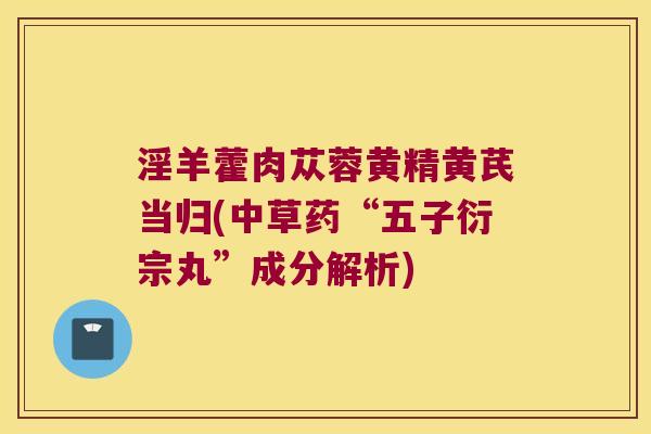 淫羊藿肉苁蓉黄精黄芪当归(中草药“五子衍宗丸”成分解析)