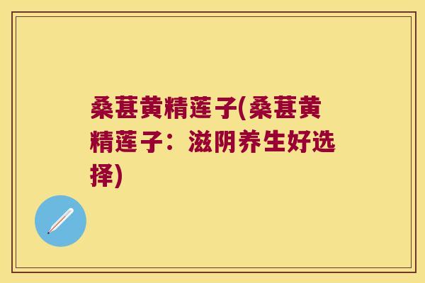 桑葚黄精莲子(桑葚黄精莲子:滋阴养生好选择) 桑葚黄精莲子(桑葚黄精莲子:滋阴养生好选择)