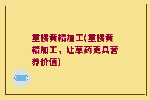 重楼黄精加工(重楼黄精加工，让草药更具营养价值)