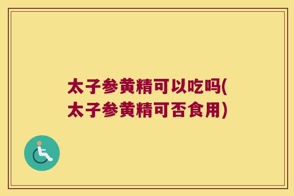 太子参黄精可以吃吗(太子参黄精可否食用) 太子参黄精可以吃吗(太子参黄精可否食用)
