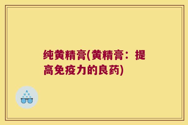 纯黄精膏(黄精膏：提高力的良药)