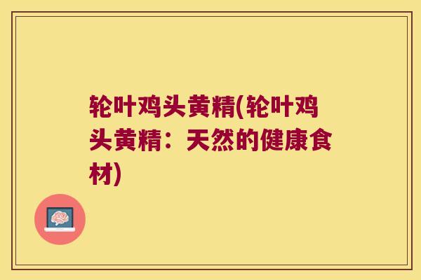 轮叶鸡头黄精(轮叶鸡头黄精:天然的健康食材) 轮叶鸡头黄精(轮叶鸡头黄精:天然的健康食材)