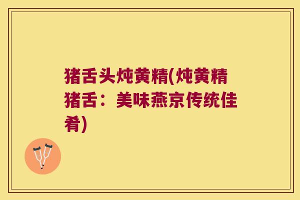 猪舌头炖黄精(炖黄精猪舌：美味燕京传统佳肴)