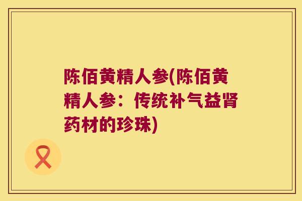 陈佰黄精人参(陈佰黄精人参：传统益药材的珍珠)