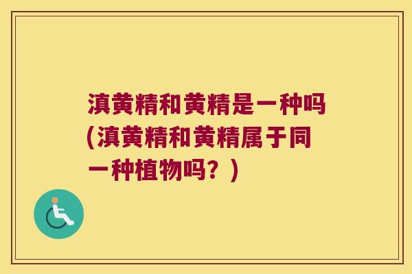滇黄精和黄精是一种吗(滇黄精和黄精属于同一种植物吗?) 滇黄精和黄精是一种吗(滇黄精和黄精属于同一种植物吗?)