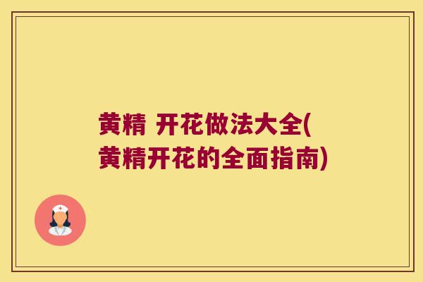 黄精 开花做法大全(黄精开花的全面指南) 黄精 开花做法大全(黄精开花的全面指南)