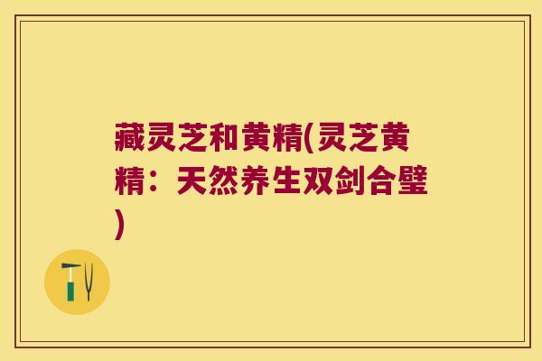 藏灵芝和黄精(灵芝黄精：天然养生双剑合璧)
