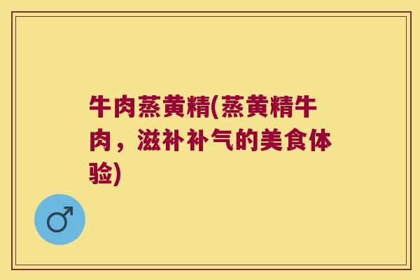 牛肉蒸黄精(蒸黄精牛肉，滋补的美食体验)