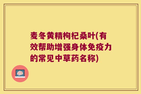 麦冬黄精枸杞桑叶(有效帮助增强身体力的常见中草药名称) 麦冬黄精枸杞桑叶(有效帮助增强身体力的常见中草药名称)