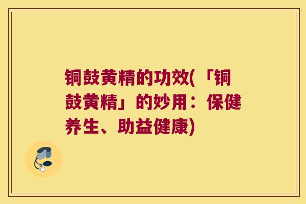铜鼓黄精的功效(「铜鼓黄精」的妙用:保健养生、助益健康) 铜鼓黄精的功效(「铜鼓黄精」的妙用:保健养生、助益健康)