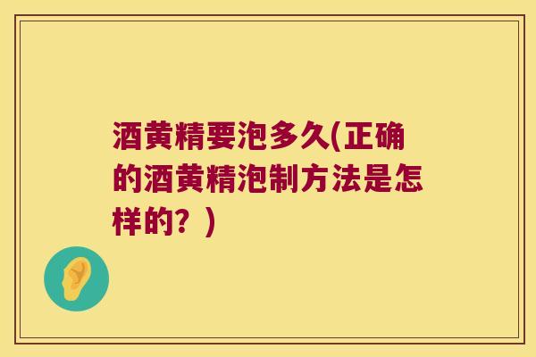 酒黄精要泡多久(正确的酒黄精泡制方法是怎样的？)